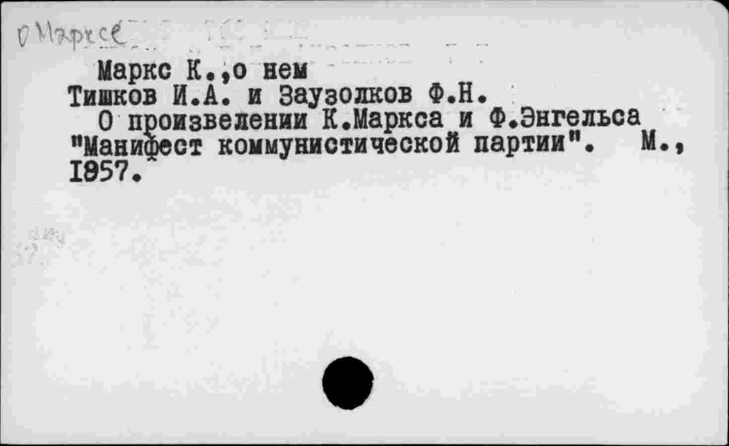 ﻿.5 "	„ ...
Маркс К.,о нем
Тишков И.А. и Заузолков Ф.Н.
О произволении К.Маркса и Ф.Энгельса "Манифест коммунистической партии". М. 1857.